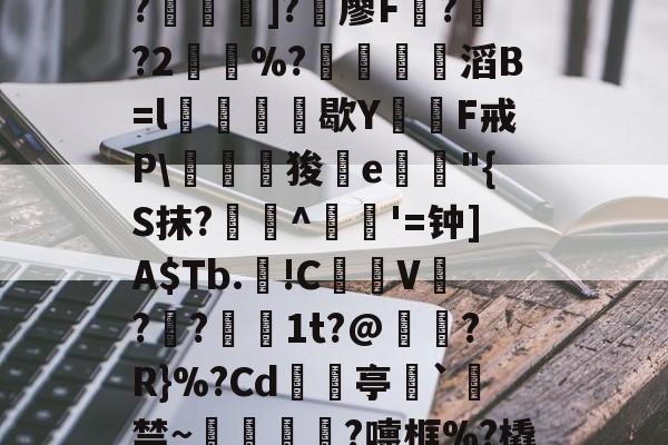 开云在线--C?"W痢""I?揑]?椶廖F曏??2鶡崒%?鄈滔B=l銛牥鵶歇Y則F戒P\驛狻陥e詭"{S抹?艀攼^跇姟'=钟]A$Tb.!C摪V??蕚镵1t?@濷?R}%?Cd亭`駯禁~蛼粦瑳?嚏框%?橇l籬嚯臼J?鮞IX}的简单介绍